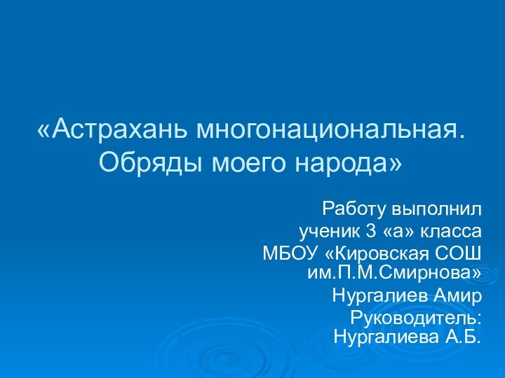 «Астрахань многонациональная. Обряды моего народа»Работу выполнилученик 3 «а» классаМБОУ «Кировская СОШ им.П.М.Смирнова»Нургалиев АмирРуководитель: Нургалиева А.Б.