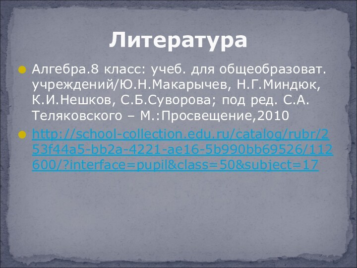 Алгебра.8 класс: учеб. для общеобразоват. учреждений/Ю.Н.Макарычев, Н.Г.Миндюк, К.И.Нешков, С.Б.Суворова; под ред. С.А.Теляковского – М.:Просвещение,2010http://school-collection.edu.ru/catalog/rubr/253f44a5-bb2a-4221-ae16-5b990bb69526/112600/?interface=pupil&class=50&subject=17Литература