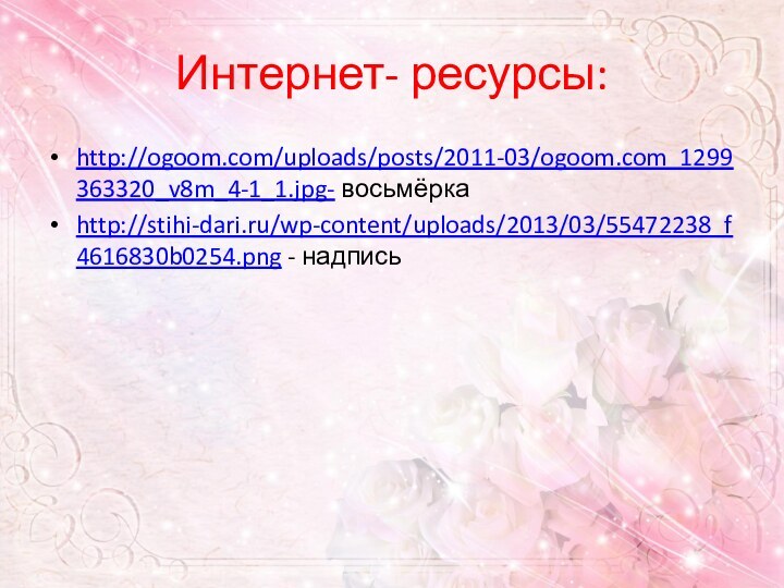 Интернет- ресурсы:http://ogoom.com/uploads/posts/2011-03/ogoom.com_1299363320_v8m_4-1_1.jpg- восьмёркаhttp://stihi-dari.ru/wp-content/uploads/2013/03/55472238_f4616830b0254.png - надпись