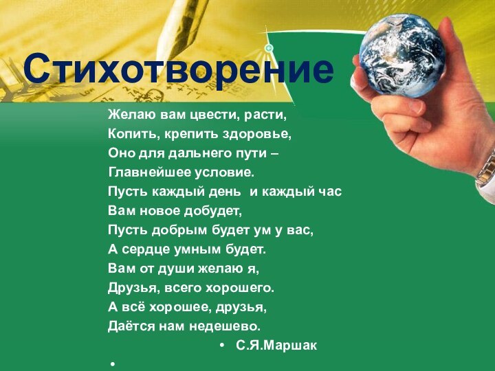 Стихотворение Желаю вам цвести, расти,Копить, крепить здоровье,Оно для дальнего пути –Главнейшее условие.Пусть