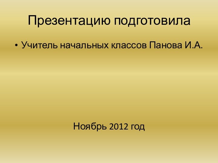 Презентацию подготовилаУчитель начальных классов Панова И.А.Ноябрь 2012 год