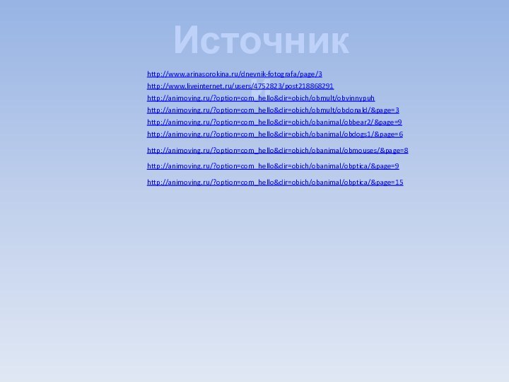 Источникиhttp://www.arinasorokina.ru/dnevnik-fotografa/page/3http://www.liveinternet.ru/users/4752823/post218868291http://animoving.ru/?option=com_hello&dir=obich/obmult/obvinnypuhhttp://animoving.ru/?option=com_hello&dir=obich/obmult/obdonald/&page=3http://animoving.ru/?option=com_hello&dir=obich/obanimal/obbear2/&page=9http://animoving.ru/?option=com_hello&dir=obich/obanimal/obdogs1/&page=6http://animoving.ru/?option=com_hello&dir=obich/obanimal/obmouses/&page=8http://animoving.ru/?option=com_hello&dir=obich/obanimal/obptica/&page=9http://animoving.ru/?option=com_hello&dir=obich/obanimal/obptica/&page=15