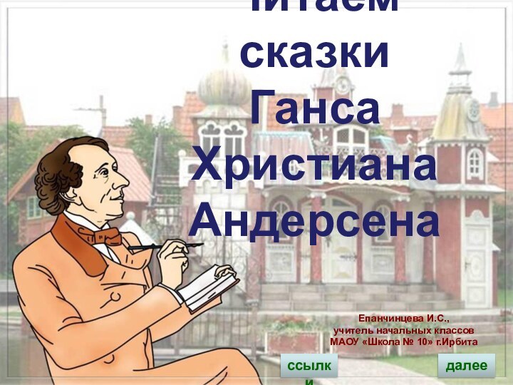 Читаем сказки Ганса Христиана АндерсенаЕпанчинцева И.С., учитель начальных классовМАОУ «Школа № 10» г.Ирбитассылкидалее