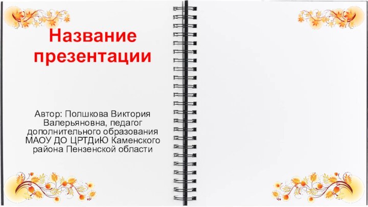 Название презентации Автор: Полшкова Виктория Валерьяновна, педагог дополнительного образования МАОУ ДО ЦРТДиЮ Каменского района Пензенской области