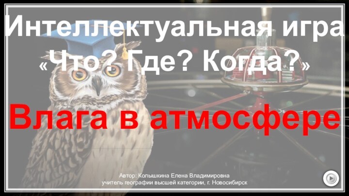 Интеллектуальная игра «Что? Где? Когда?»Автор: Колышкина Елена Владимировнаучитель географии высшей категории, г. НовосибирскВлага в атмосфере