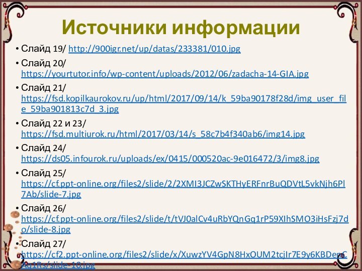 Источники информацииСлайд 19/ http:///up/datas/233381/010.jpgСлайд 20/ https://yourtutor.info/wp-content/uploads/2012/06/zadacha-14-GIA.jpgСлайд 21/ https://fsd.kopilkaurokov.ru/up/html/2017/09/14/k_59ba90178f28d/img_user_file_59ba901813c7d_3.jpgСлайд 22 и 23/ https://fsd.multiurok.ru/html/2017/03/14/s_58c7b4f340ab6/img14.jpgСлайд