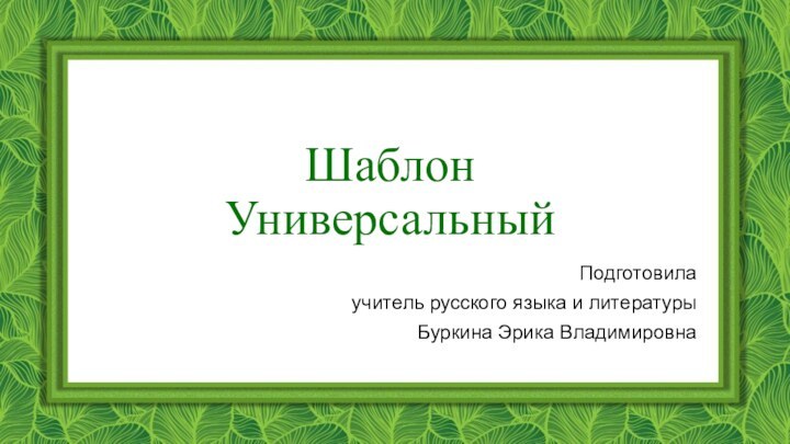 Шаблон УниверсальныйПодготовилаучитель русского языка и литературыБуркина Эрика Владимировна