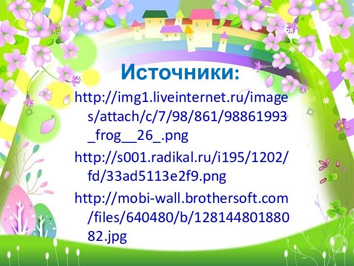 Источники:http://img1.liveinternet.ru/images/attach/c/7/98/861/98861993_frog__26_.pnghttp://s001.radikal.ru/i195/1202/fd/33ad5113e2f9.pnghttp://mobi-wall.brothersoft.com/files/640480/b/12814480188082.jpg