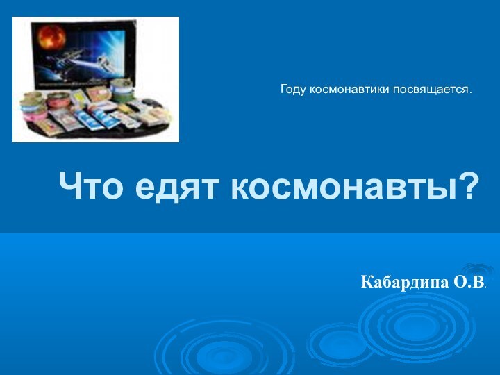 Что едят космонавты? Кабардина О.В.Году космонавтики посвящается.