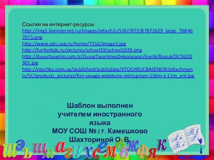 Ссылки на интернет-ресурсыhttp://img1.liveinternet.ru/images/attach/c/5/87/872/87872629_large_768467975.png  http://www.edu.cap.ru/home/7152/image3.jpghttp://funforkids.ru/pictures/school19/school1929.png http://duvartasarim.com.tr/DuvarTasarimveDekorasyon/Icerik/Buyuk/DC%202301.jpg http://vtochku.com.ua/published/publicdata/VTOCHKUCBASENEW/attachments/SC/products_pictures/fon-savage-widetone-mint-green-136m-x-11m_enl.jpg  Шаблон выполненучителем иностранного языкаМОУ