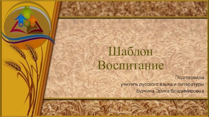 Шаблон  ВоспитаниеПодготовила учитель русского языка и литературы Буркина Эрика Владимировна