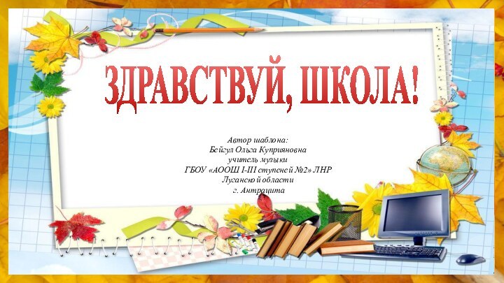 ЗДРАВСТВУЙ, ШКОЛА! Автор шаблона: Бейгул Ольга Куприяновна учитель музыки ГБОУ «АООШ