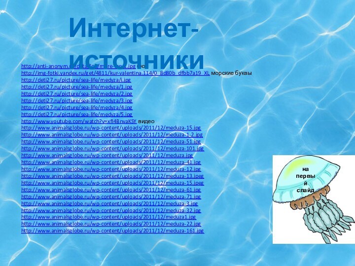 http://anti-anonym.ru/data/fon/more-fon-1.jpg фонhttp://img-fotki.yandex.ru/get/4811/kur-valentina.114/0_8d80b_dfbb7a19_XL морские буквыhttp://deti27.ru/picture/sea-life/medyza/i.jpghttp://deti27.ru/picture/sea-life/medyza/1.jpghttp://deti27.ru/picture/sea-life/medyza/2.jpg http://deti27.ru/picture/sea-life/medyza/3.jpg http://deti27.ru/picture/sea-life/medyza/4.jpghttp://deti27.ru/picture/sea-life/medyza/5.jpghttp://www.youtube.com/watch?v=xfI4BnvaKSY видео http://www.animalsglobe.ru/wp-content/uploads/2011/12/meduza-15.jpg http://www.animalsglobe.ru/wp-content/uploads/2011/12/meduza-1-2.jpg  http://www.animalsglobe.ru/wp-content/uploads/2011/12/meduza-51.jpg http://www.animalsglobe.ru/wp-content/uploads/2011/12/meduza-101.jpghttp://www.animalsglobe.ru/wp-content/uploads/2011/12/meduza.jpghttp://www.animalsglobe.ru/wp-content/uploads/2011/12/meduza-41.jpg