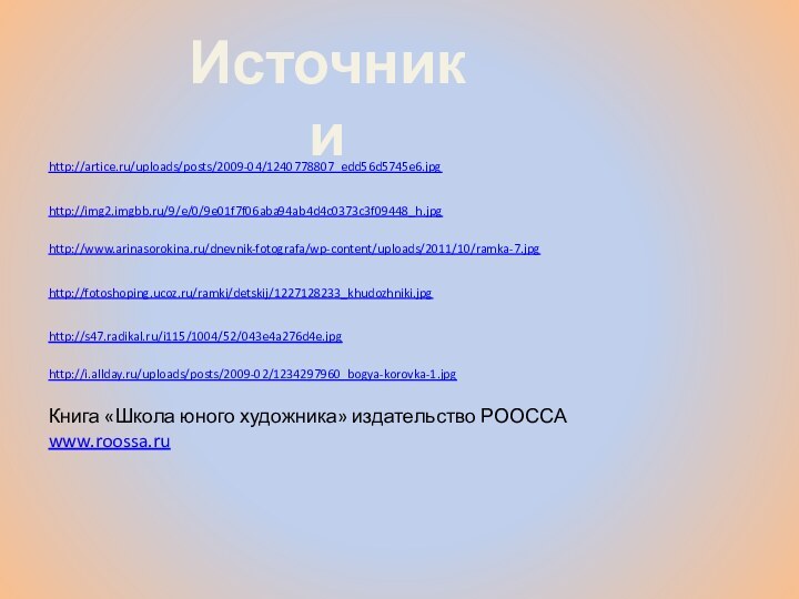http://artice.ru/uploads/posts/2009-04/1240778807_edd56d5745e6.jpgИсточникиhttp://img2.imgbb.ru/9/e/0/9e01f7f06aba94ab4d4c0373c3f09448_h.jpghttp://www.arinasorokina.ru/dnevnik-fotografa/wp-content/uploads/2011/10/ramka-7.jpghttp://fotoshoping.ucoz.ru/ramki/detskij/1227128233_khudozhniki.jpghttp://s47.radikal.ru/i115/1004/52/043e4a276d4e.jpghttp://i.allday.ru/uploads/posts/2009-02/1234297960_bogya-korovka-1.jpgКнига «Школа юного художника» издательство РООССАwww.roossa.ru