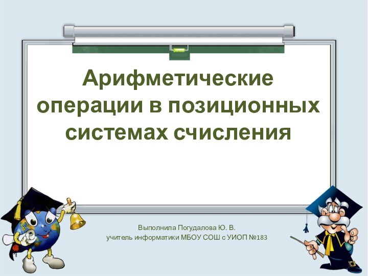 Арифметические операции в позиционных системах счисленияВыполнила Погудалова Ю. В. учитель информатики МБОУ СОШ с УИОП №183