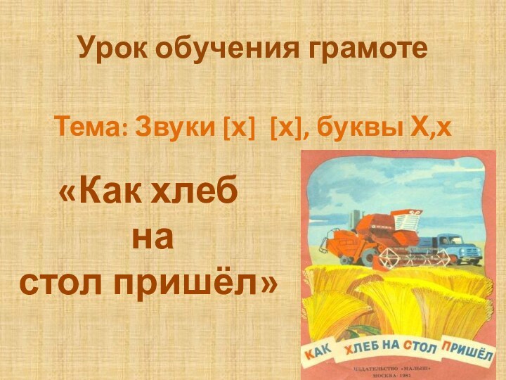 Урок обучения грамоте Тема: Звуки [х] [х], буквы Х,х  «Как хлеб на стол пришёл»