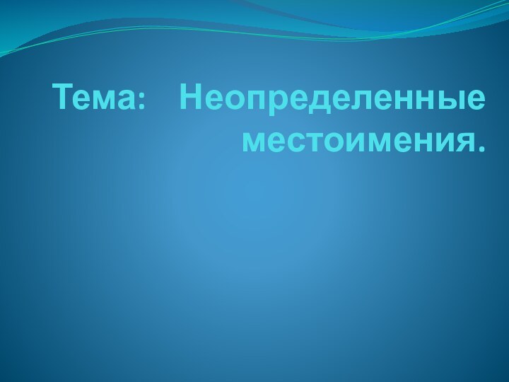   Тема:  Неопределенные местоимения.