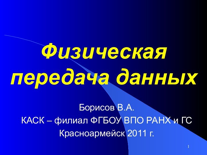 Физическая передача данныхБорисов В.А.КАСК – филиал ФГБОУ ВПО РАНХ и ГСКрасноармейск 2011 г.