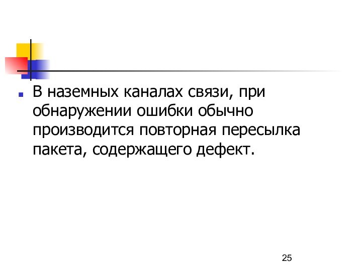 В наземных каналах связи, при обнаружении ошибки обычно производится повторная пересылка пакета, содержащего дефект.