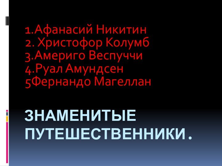 ЗНАМЕНИТЫЕ ПУТЕШЕСТВЕННИКИ.1.Афанасий Никитин2. Христофор Колумб3.Америго Веспуччи4.Руал Амундсен 5Фернандо Магеллан