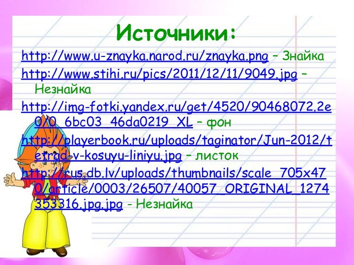 Источники:http://www.u-znayka.narod.ru/znayka.png – Знайкаhttp://www.stihi.ru/pics/2011/12/11/9049.jpg – Незнайкаhttp://img-fotki.yandex.ru/get/4520/90468072.2e0/0_6bc03_46da0219_XL – фонhttp://playerbook.ru/uploads/taginator/Jun-2012/tetrad-v-kosuyu-liniyu.jpg – листокhttp://rus.db.lv/uploads/thumbnails/scale_705x470/article/0003/26507/40057_ORIGINAL_1274353316.jpg.jpg - Незнайка