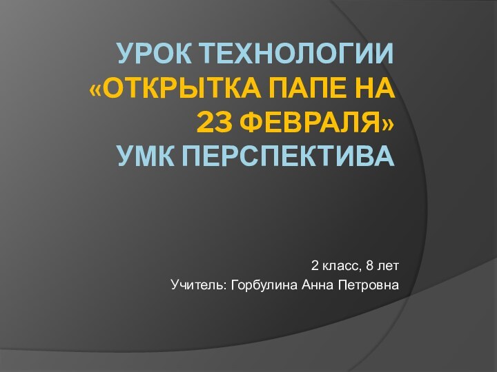 урок технологии «Открытка папе на 23 февраля» УМК Перспектива2 класс, 8 летУчитель: Горбулина Анна Петровна