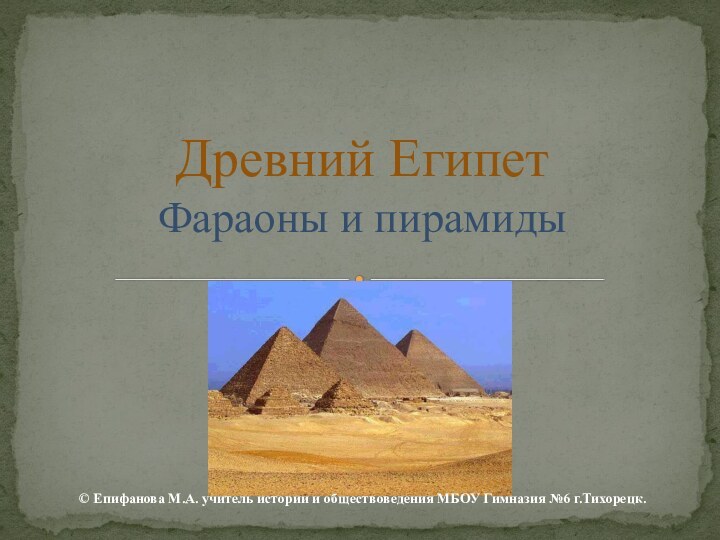 © Епифанова М.А. учитель истории и обществоведения МБОУ Гимназия №6 г.Тихорецк.Древний Египет Фараоны и пирамиды