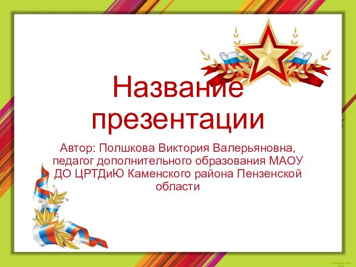 Название презентацииАвтор: Полшкова Виктория Валерьяновна, педагог дополнительного образования МАОУ ДО ЦРТДиЮ Каменского района Пензенской области