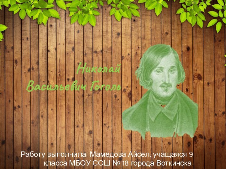 Николай Васильевич Гоголь .Работу выполнила: Мамедова Айсел, учащаяся 9 класса МБОУ СОШ № 18 города Воткинска.