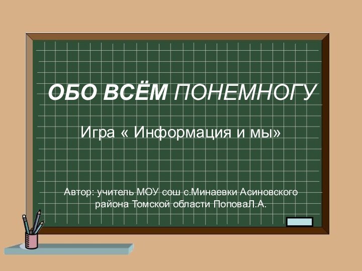 ОБО ВСЁМ ПОНЕМНОГУ Игра « Информация и мы» Автор: учитель МОУ сош