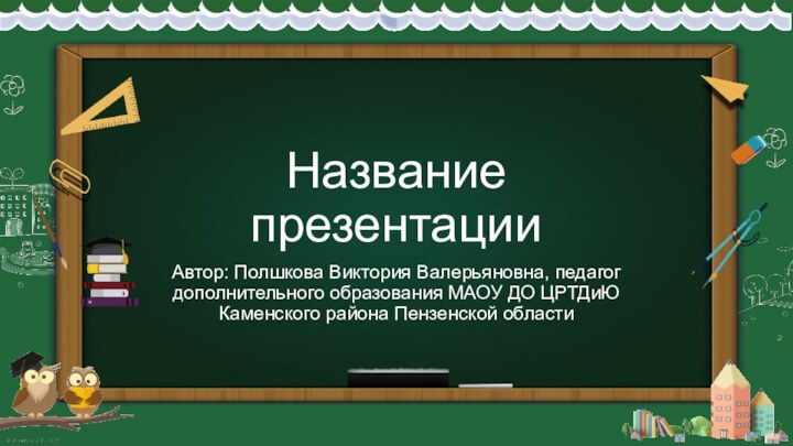 Название презентацииАвтор: Полшкова Виктория Валерьяновна, педагог дополнительного образования МАОУ ДО ЦРТДиЮ Каменского района Пензенской области