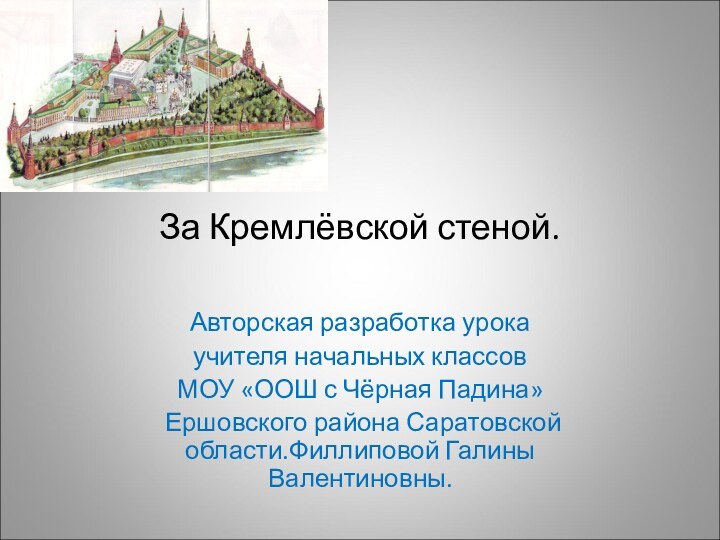 За Кремлёвской стеной.Авторская разработка урокаучителя начальных классовМОУ «ООШ с Чёрная Падина» Ершовского