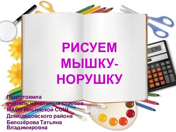 Рисуем  мышку-норушкуПодготовила учитель начальных классовМАОУ Ильинской СОШДомодедовского районаБелозёрова Татьяна Владимировна