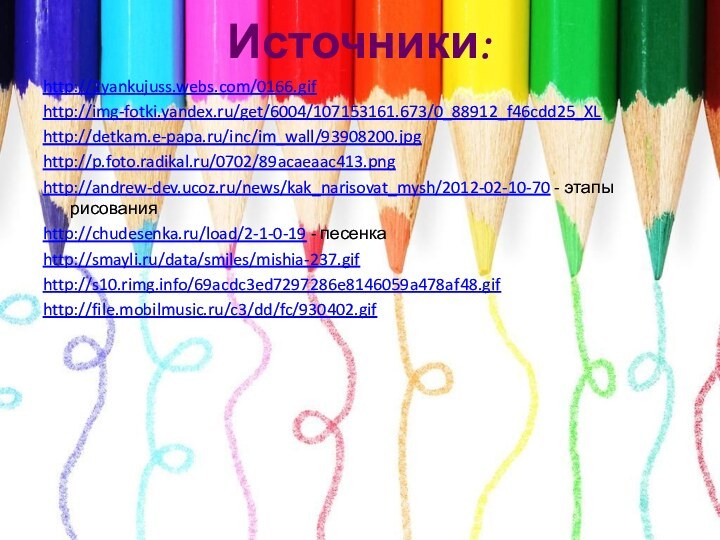 Источники:http://2yankujuss.webs.com/0166.gifhttp://img-fotki.yandex.ru/get/6004/107153161.673/0_88912_f46cdd25_XLhttp://detkam.e-papa.ru/inc/im_wall/93908200.jpghttp://p.foto.radikal.ru/0702/89acaeaac413.pnghttp://andrew-dev.ucoz.ru/news/kak_narisovat_mysh/2012-02-10-70 - этапы рисованияhttp://chudesenka.ru/load/2-1-0-19 - песенкаhttp://smayli.ru/data/smiles/mishia-237.gifhttp://s10.rimg.info/69acdc3ed7297286e8146059a478af48.gifhttp://file.mobilmusic.ru/c3/dd/fc/930402.gif