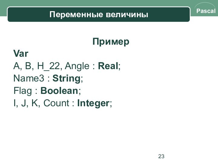 Переменные величиныПримерVar A, B, H_22, Angle : Real;Name3 : String;Flag : Boolean;I,