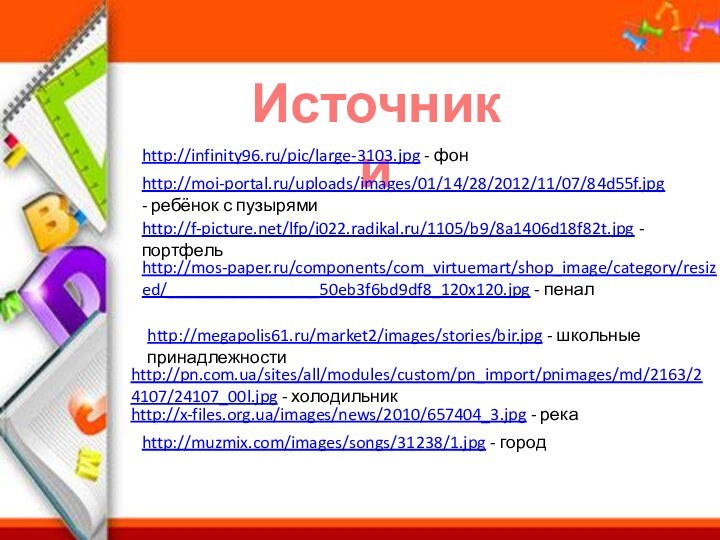 Источники http://infinity96.ru/pic/large-3103.jpg - фонhttp://moi-portal.ru/uploads/images/01/14/28/2012/11/07/84d55f.jpg - ребёнок с пузырямиhttp://f-picture.net/lfp/i022.radikal.ru/1105/b9/8a1406d18f82t.jpg - портфельhttp://mos-paper.ru/components/com_virtuemart/shop_image/category/resized/_________________50eb3f6bd9df8_120x120.jpg - пеналhttp://megapolis61.ru/market2/images/stories/bir.jpg