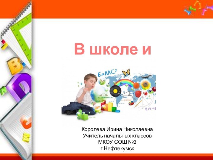 В школе и домаКоролева Ирина НиколаевнаУчитель начальных классовМКОУ СОШ №2г.Нефтекумск