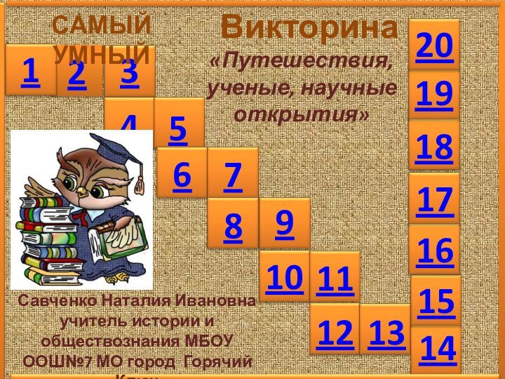 2134567891011121314САМЫЙ УМНЫЙ   Викторина151617181920«Путешествия, ученые, научные открытия»Савченко Наталия Ивановна учитель истории