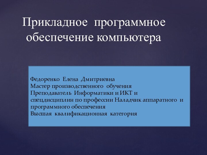 Прикладное программное обеспечение компьютераФедоренко Елена ДмитриевнаМастер производственного обученияПреподаватель Информатики и ИКТ и