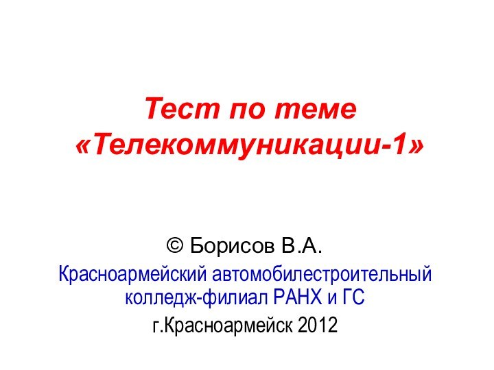 Тест по теме  «Телекоммуникации-1» © Борисов В.А.Красноармейский автомобилестроительный колледж-филиал РАНХ и ГСг.Красноармейск 2012