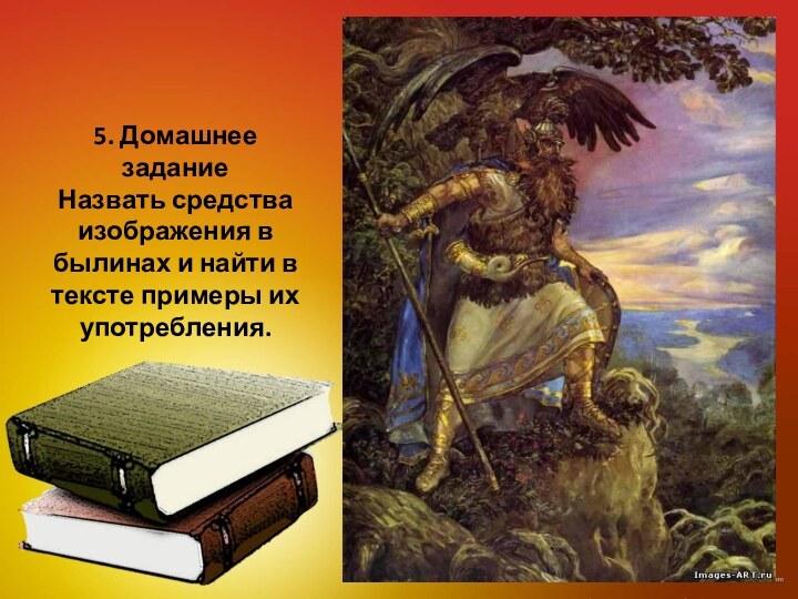 5. Домашнее задание Назвать средства изображения в былинах и найти в тексте примеры их употребления.