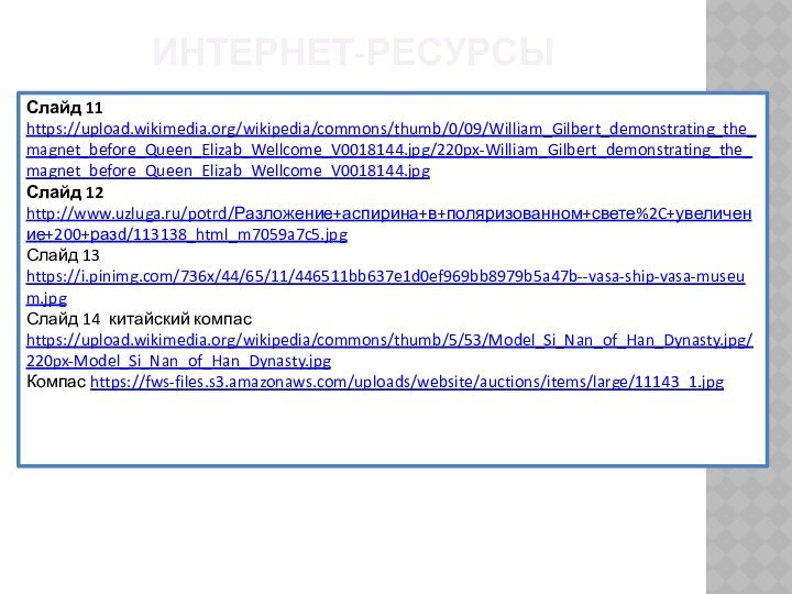 Интернет-ресурсыСлайд 11 https://upload.wikimedia.org/wikipedia/commons/thumb/0/09/William_Gilbert_demonstrating_the_magnet_before_Queen_Elizab_Wellcome_V0018144.jpg/220px-William_Gilbert_demonstrating_the_magnet_before_Queen_Elizab_Wellcome_V0018144.jpg Слайд 12 http://www.uzluga.ru/potrd/Разложение+аспирина+в+поляризованном+свете%2C+увеличение+200+разd/113138_html_m7059a7c5.jpg Слайд 13 https://i.pinimg.com/736x/44/65/11/446511bb637e1d0ef969bb8979b5a47b--vasa-ship-vasa-museum.jpg Слайд 14 китайский