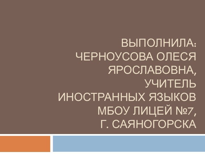 Выполнила: Черноусова Олеся Ярославовна,  учитель иностранных языков  МБОУ Лицей №7,  г. саяногорска