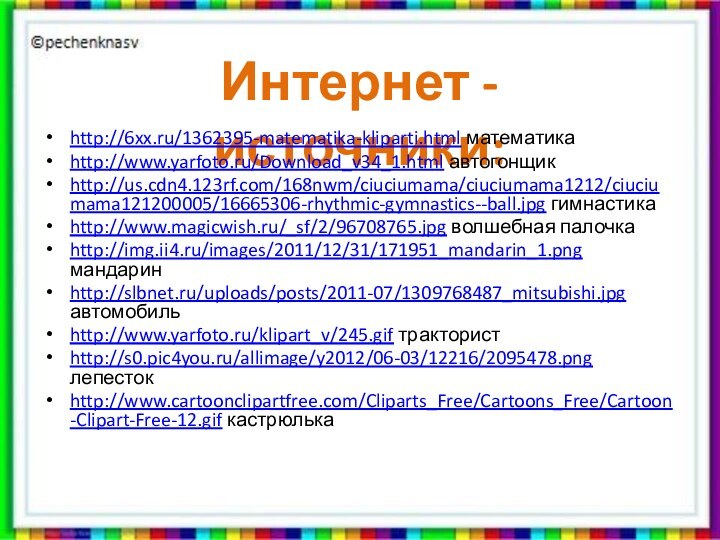 Интернет - источники:http://6xx.ru/1362395-matematika-kliparti.html математикаhttp://www.yarfoto.ru/Download_v34_1.html автогонщикhttp://us.cdn4.123rf.com/168nwm/ciuciumama/ciuciumama1212/ciuciumama121200005/16665306-rhythmic-gymnastics--ball.jpg гимнастикаhttp://www.magicwish.ru/_sf/2/96708765.jpg волшебная палочкаhttp://img.ii4.ru/images/2011/12/31/171951_mandarin_1.png мандаринhttp://slbnet.ru/uploads/posts/2011-07/1309768487_mitsubishi.jpg автомобильhttp://www.yarfoto.ru/klipart_v/245.gif трактористhttp://s0.pic4you.ru/allimage/y2012/06-03/12216/2095478.png лепестокhttp://www.cartoonclipartfree.com/Cliparts_Free/Cartoons_Free/Cartoon-Clipart-Free-12.gif кастрюлька