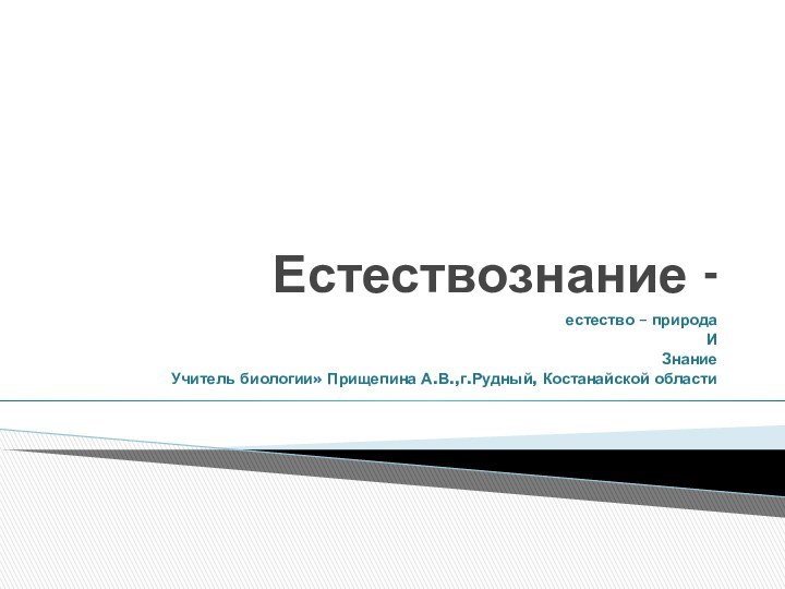 Естествознание -естество – природаИ ЗнаниеУчитель биологии» Прищепина А.В.,г.Рудный, Костанайской области