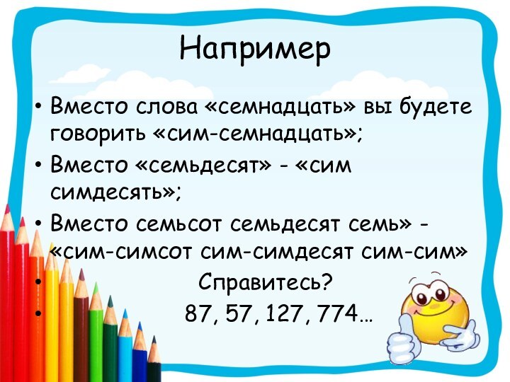 НапримерВместо слова «семнадцать» вы будете говорить «сим-семнадцать»;Вместо «семьдесят» - «сим симдесять»;Вместо семьсот