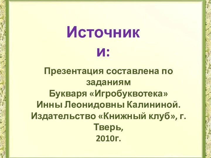 Презентация составлена по заданиямБукваря «Игробуквотека» Инны Леонидовны Калининой.Издательство «Книжный клуб», г. Тверь,2010г.Источники: