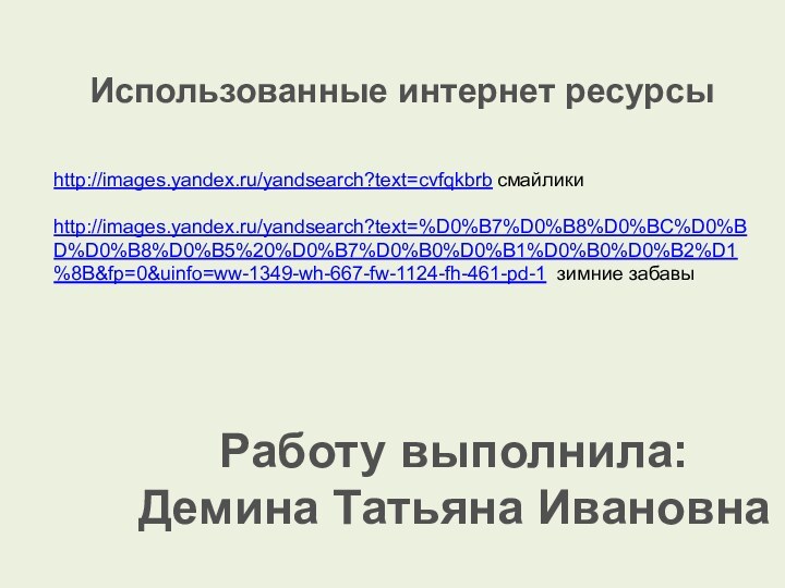 http://images.yandex.ru/yandsearch?text=cvfqkbrb смайликиhttp://images.yandex.ru/yandsearch?text=%D0%B7%D0%B8%D0%BC%D0%BD%D0%B8%D0%B5%20%D0%B7%D0%B0%D0%B1%D0%B0%D0%B2%D1%8B&fp=0&uinfo=ww-1349-wh-667-fw-1124-fh-461-pd-1 зимние забавыИспользованные интернет ресурсыРаботу выполнила: Демина Татьяна Ивановна