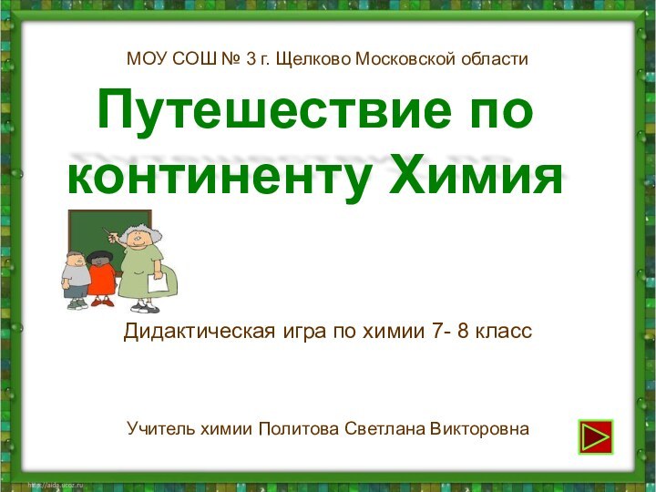 Путешествие по континенту ХимияДидактическая игра по химии 7- 8 классМОУ СОШ №