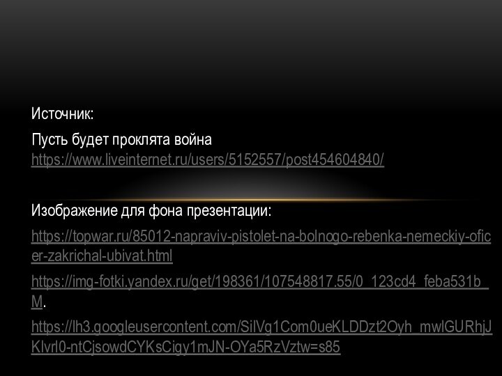 Источник:Пусть будет проклята война https://www.liveinternet.ru/users/5152557/post454604840/ Изображение для фона презентации: https://topwar.ru/85012-napraviv-pistolet-na-bolnogo-rebenka-nemeckiy-oficer-zakrichal-ubivat.html https://img-fotki.yandex.ru/get/198361/107548817.55/0_123cd4_feba531b_M.https://lh3.googleusercontent.com/SilVg1Com0ueKLDDzt2Oyh_mwlGURhjJKIvrl0-ntCjsowdCYKsCigy1mJN-OYa5RzVztw=s85
